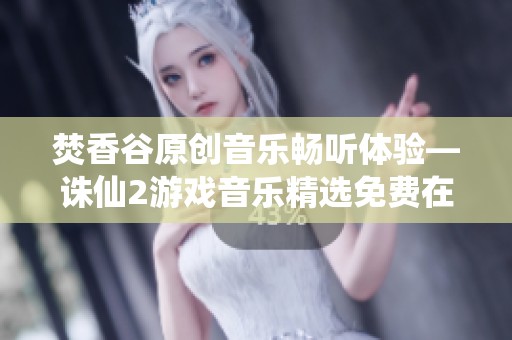 焚香谷原创音乐畅听体验—诛仙2游戏音乐精选免费在线播放