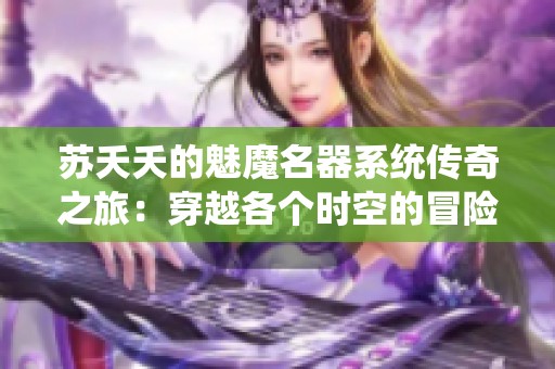 苏夭夭的魅魔名器系统传奇之旅：穿越各个时空的冒险与成长