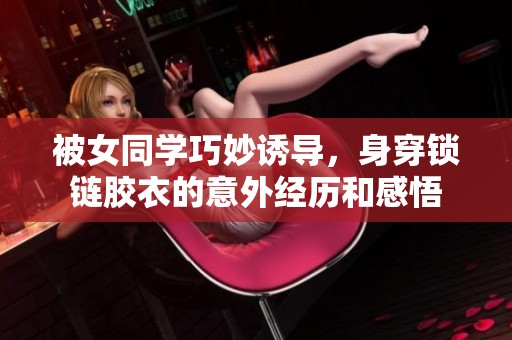 被女同学巧妙诱导，身穿锁链胶衣的意外经历和感悟