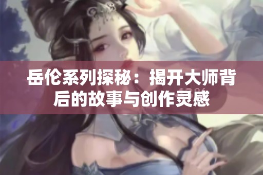 岳伦系列探秘：揭开大师背后的故事与创作灵感