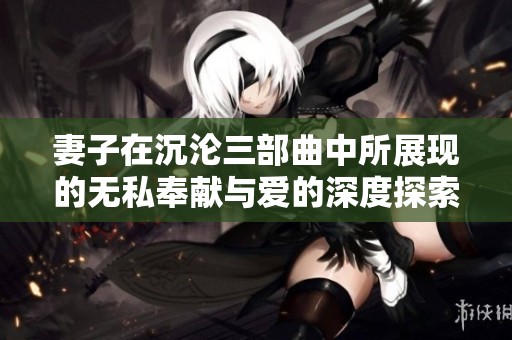妻子在沉沦三部曲中所展现的无私奉献与爱的深度探索