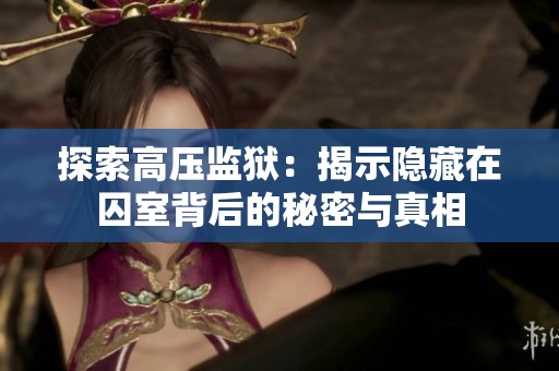 探索高压监狱：揭示隐藏在囚室背后的秘密与真相