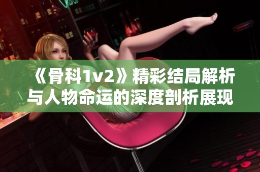 《骨科1v2》精彩结局解析与人物命运的深度剖析展现