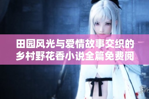 田园风光与爱情故事交织的乡村野花香小说全篇免费阅读