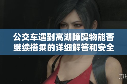 公交车遇到高湖障碍物能否继续搭乘的详细解答和安全提示
