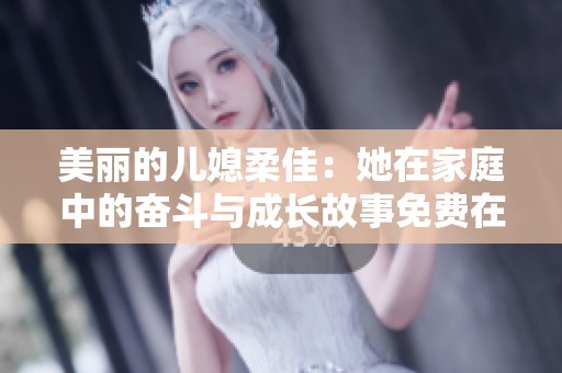 美丽的儿媳柔佳：她在家庭中的奋斗与成长故事免费在线阅读