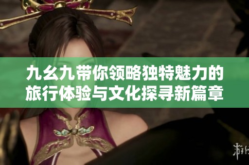 九幺九带你领略独特魅力的旅行体验与文化探寻新篇章