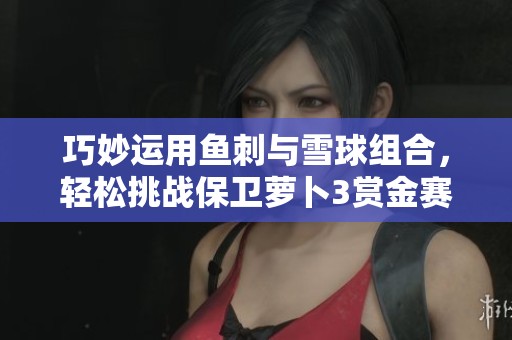 巧妙运用鱼刺与雪球组合，轻松挑战保卫萝卜3赏金赛高分攻略