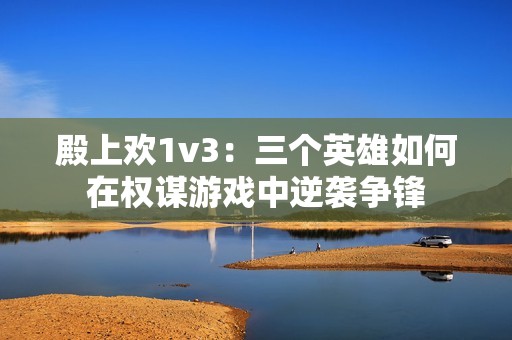 殿上欢1v3：三个英雄如何在权谋游戏中逆袭争锋