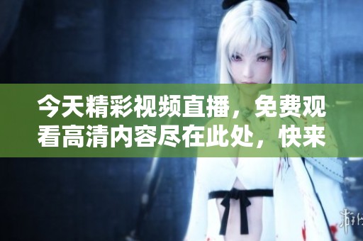 今天精彩视频直播，免费观看高清内容尽在此处，快来体验吧