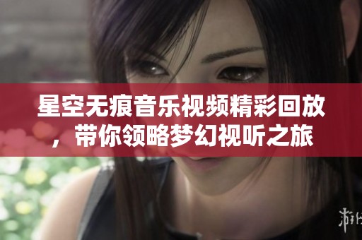 星空无痕音乐视频精彩回放，带你领略梦幻视听之旅