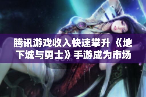腾讯游戏收入快速攀升 《地下城与勇士》手游成为市场新宠