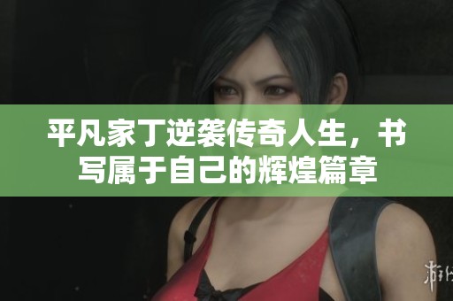 平凡家丁逆袭传奇人生，书写属于自己的辉煌篇章