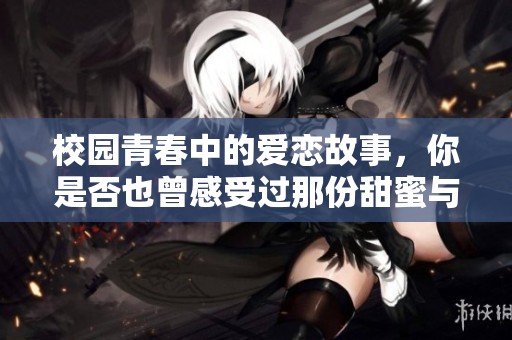 校园青春中的爱恋故事，你是否也曾感受过那份甜蜜与感动