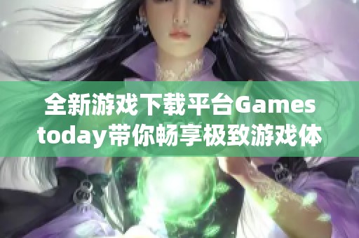 全新游戏下载平台Gamestoday带你畅享极致游戏体验与精彩内容