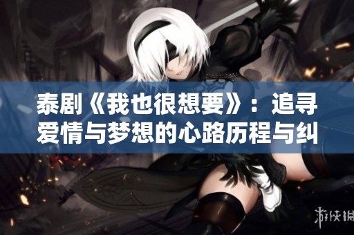 泰剧《我也很想要》：追寻爱情与梦想的心路历程与纠葛