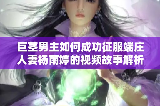 巨茎男主如何成功征服端庄人妻杨雨婷的视频故事解析