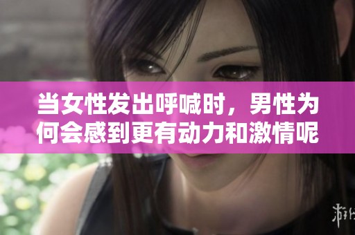 当女性发出呼喊时，男性为何会感到更有动力和激情呢