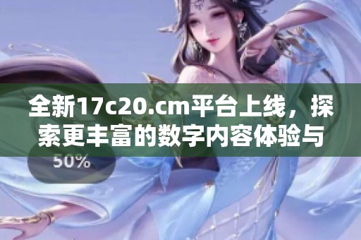 全新17c20.cm平台上线，探索更丰富的数字内容体验与分享方式