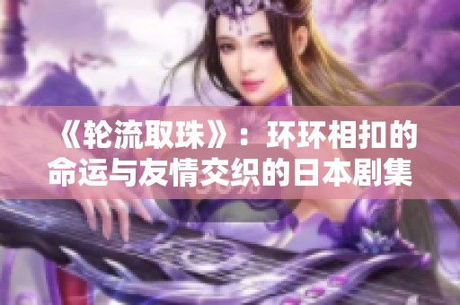《轮流取珠》：环环相扣的命运与友情交织的日本剧集新探讨