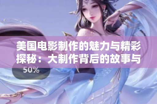 美国电影制作的魅力与精彩探秘：大制作背后的故事与亮点分析