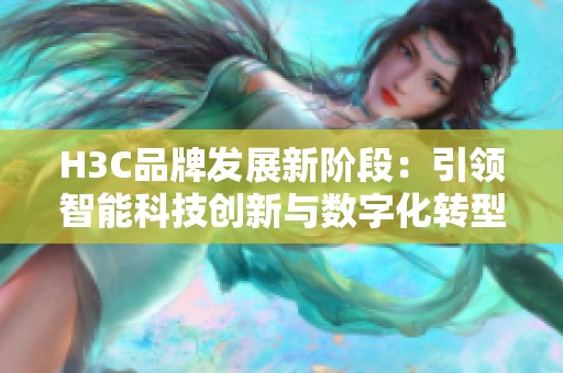 H3C品牌发展新阶段：引领智能科技创新与数字化转型趋势