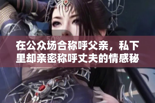 在公众场合称呼父亲，私下里却亲密称呼丈夫的情感秘密揭晓