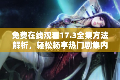 免费在线观看17.3全集方法解析，轻松畅享热门剧集内容