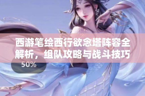 西游笔绘西行欲念塔阵容全解析，组队攻略与战斗技巧深度揭秘