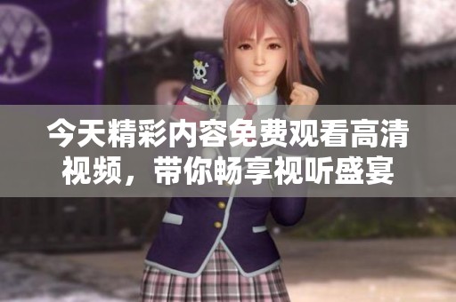 今天精彩内容免费观看高清视频，带你畅享视听盛宴