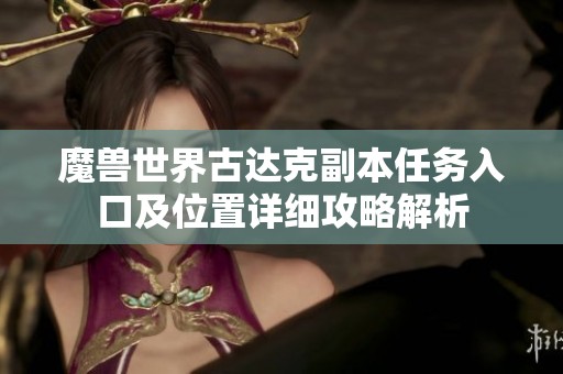 魔兽世界古达克副本任务入口及位置详细攻略解析
