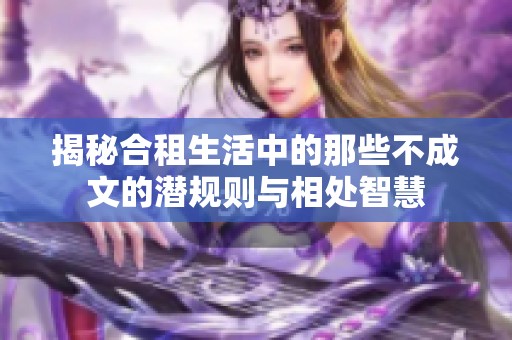 揭秘合租生活中的那些不成文的潜规则与相处智慧