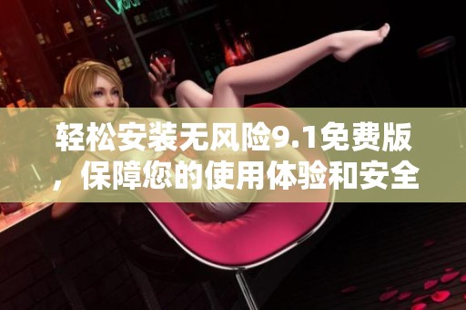 轻松安装无风险9.1免费版，保障您的使用体验和安全性