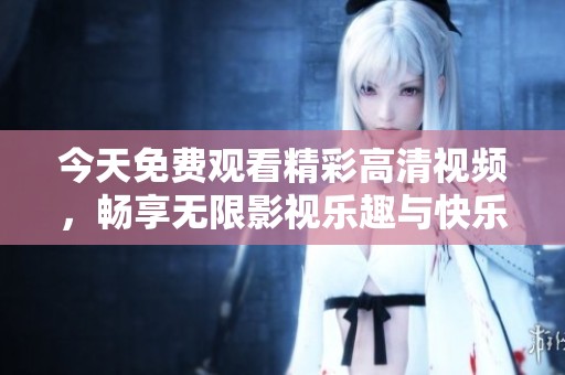 今天免费观看精彩高清视频，畅享无限影视乐趣与快乐时光