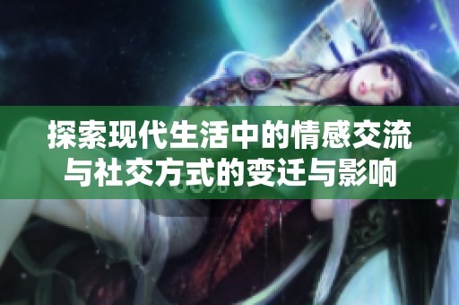 探索现代生活中的情感交流与社交方式的变迁与影响