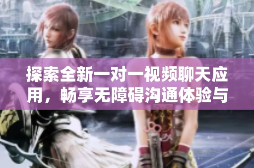 探索全新一对一视频聊天应用，畅享无障碍沟通体验与无限可能