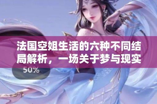 法国空姐生活的六种不同结局解析，一场关于梦与现实的旅程探讨