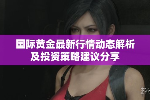 国际黄金最新行情动态解析及投资策略建议分享
