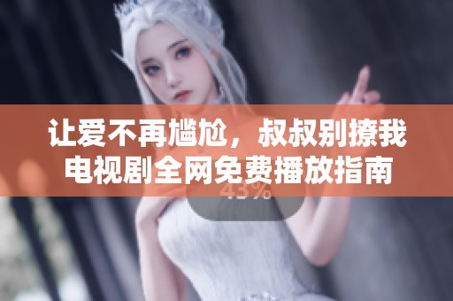 让爱不再尴尬，叔叔别撩我电视剧全网免费播放指南