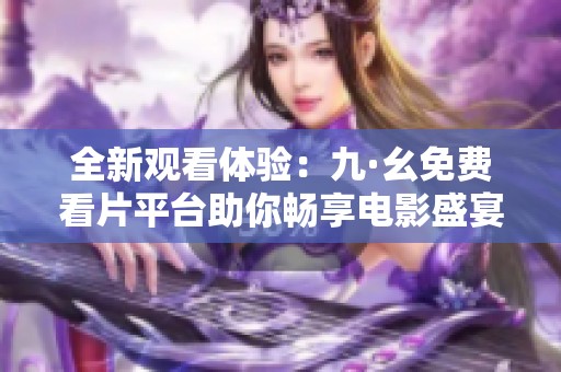 全新观看体验：九·幺免费看片平台助你畅享电影盛宴