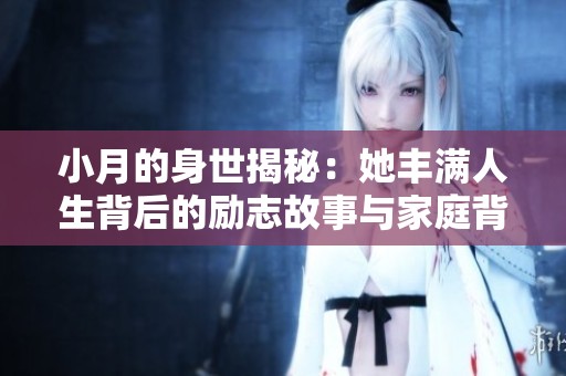 小月的身世揭秘：她丰满人生背后的励志故事与家庭背景分析