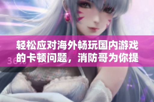 轻松应对海外畅玩国内游戏的卡顿问题，消防哥为你提供全方位攻略