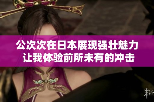 公次次在日本展现强壮魅力 让我体验前所未有的冲击感