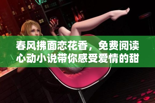 春风拂面恋花香，免费阅读心动小说带你感受爱情的甜蜜瞬间