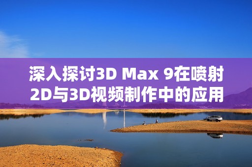 深入探讨3D Max 9在喷射2D与3D视频制作中的应用技巧与流程