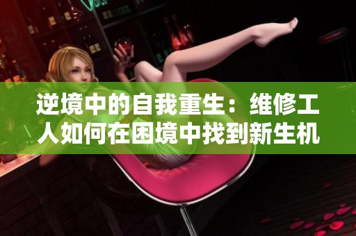 逆境中的自我重生：维修工人如何在困境中找到新生机
