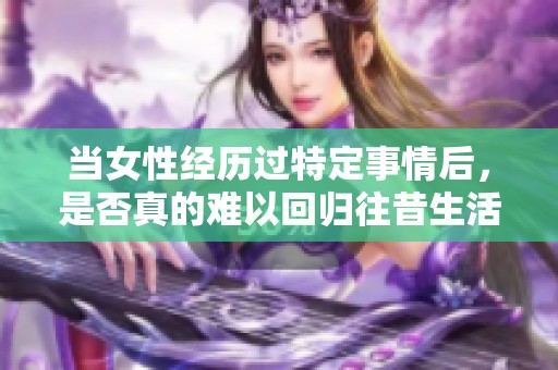 当女性经历过特定事情后，是否真的难以回归往昔生活状态