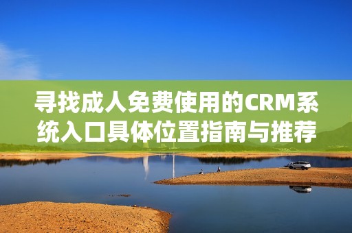 寻找成人免费使用的CRM系统入口具体位置指南与推荐