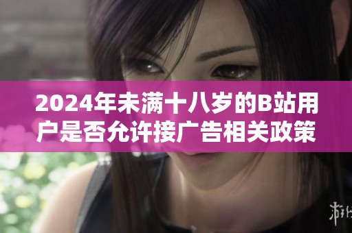 2024年未满十八岁的B站用户是否允许接广告相关政策与规定解析