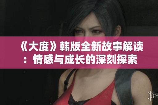 《大度》韩版全新故事解读：情感与成长的深刻探索